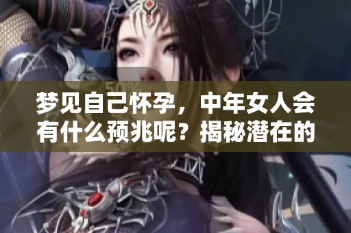 梦见自己怀孕，中年女人会有什么预兆呢？揭秘潜在的心理和生活暗示