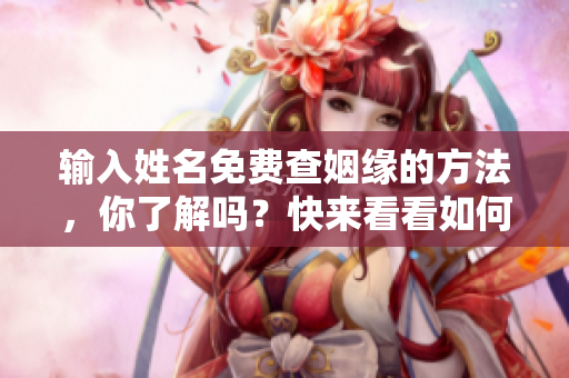 输入姓名免费查姻缘的方法，你了解吗？快来看看如何轻松获取信息！