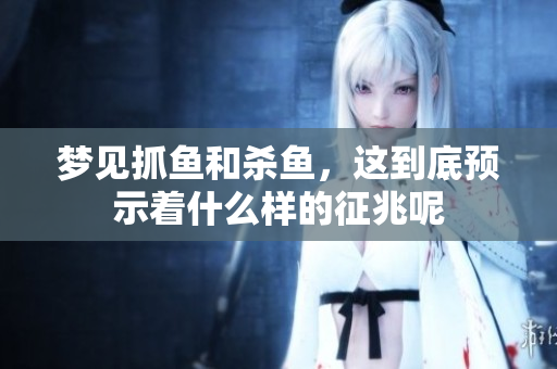 梦见抓鱼和杀鱼，这到底预示着什么样的征兆呢