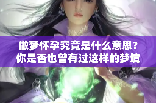 做梦怀孕究竟是什么意思？你是否也曾有过这样的梦境体验？