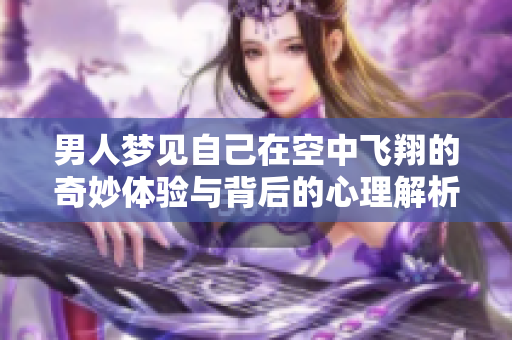 男人梦见自己在空中飞翔的奇妙体验与背后的心理解析