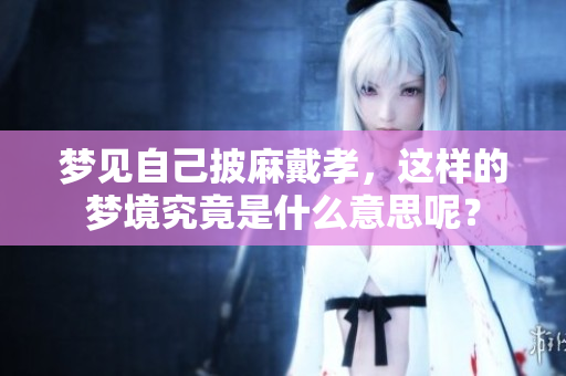 梦见自己披麻戴孝，这样的梦境究竟是什么意思呢？