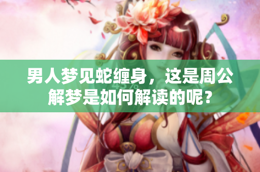 男人梦见蛇缠身，这是周公解梦是如何解读的呢？