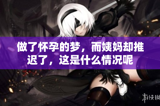 做了怀孕的梦，而姨妈却推迟了，这是什么情况呢
