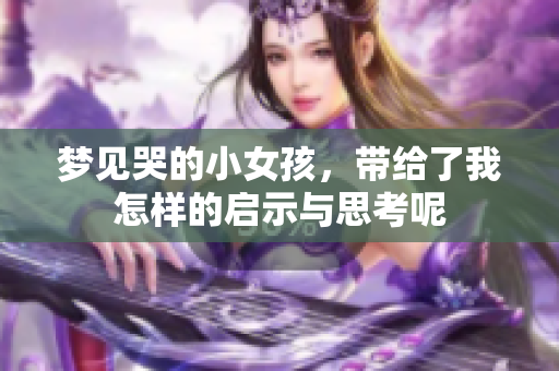 梦见哭的小女孩，带给了我怎样的启示与思考呢