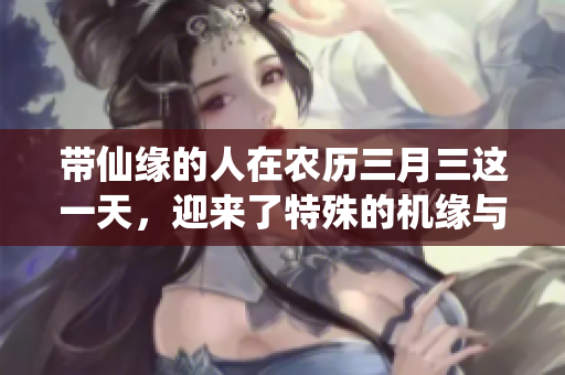 带仙缘的人在农历三月三这一天，迎来了特殊的机缘与祝福