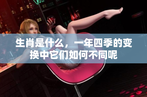 生肖是什么，一年四季的变换中它们如何不同呢