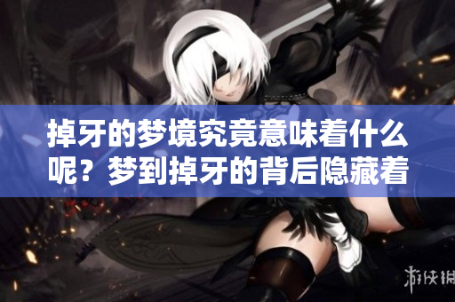 掉牙的梦境究竟意味着什么呢？梦到掉牙的背后隐藏着哪些深意？