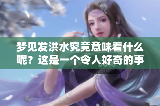 梦见发洪水究竟意味着什么呢？这是一个令人好奇的事情。