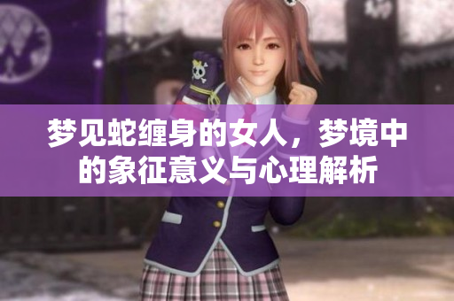 梦见蛇缠身的女人，梦境中的象征意义与心理解析