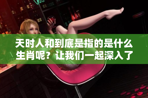 天时人和到底是指的是什么生肖呢？让我们一起深入了解一下。