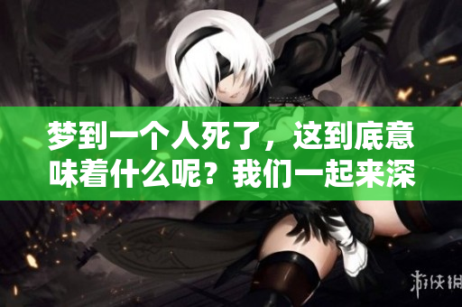 梦到一个人死了，这到底意味着什么呢？我们一起来深入探讨一下。