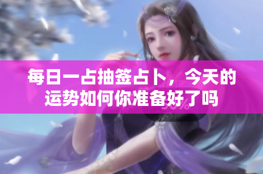 每日一占抽签占卜，今天的运势如何你准备好了吗