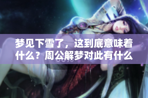 梦见下雪了，这到底意味着什么？周公解梦对此有什么独特的看法呢？