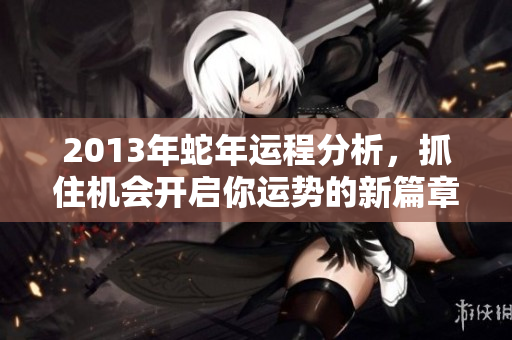 2013年蛇年运程分析，抓住机会开启你运势的新篇章