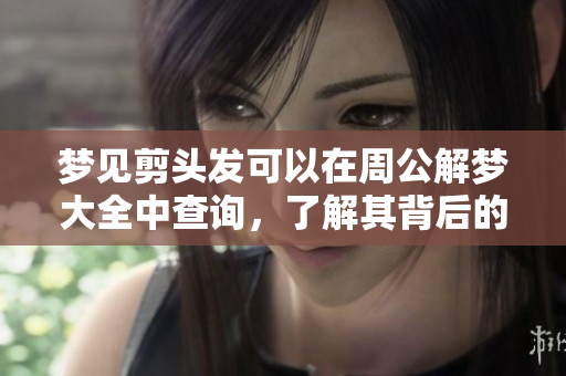 梦见剪头发可以在周公解梦大全中查询，了解其背后的寓意与含义。