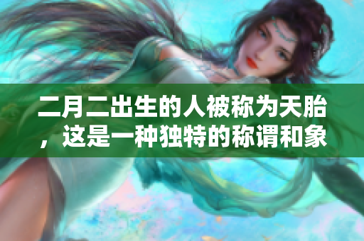 二月二出生的人被称为天胎，这是一种独特的称谓和象征。