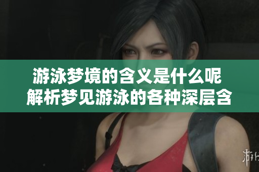 游泳梦境的含义是什么呢 解析梦见游泳的各种深层含义