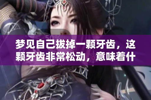 梦见自己拔掉一颗牙齿，这颗牙齿非常松动，意味着什么呢