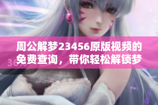 周公解梦23456原版视频的免费查询，带你轻松解锁梦境的奥秘