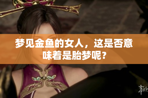 梦见金鱼的女人，这是否意味着是胎梦呢？
