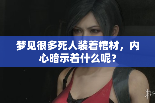 梦见很多死人装着棺材，内心暗示着什么呢？