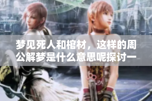 梦见死人和棺材，这样的周公解梦是什么意思呢探讨一下相关的解读