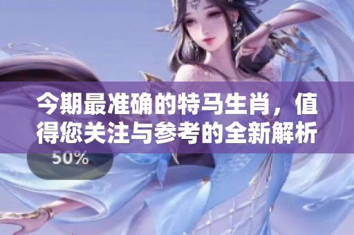今期最准确的特马生肖，值得您关注与参考的全新解析！