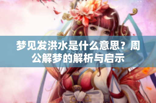 梦见发洪水是什么意思？周公解梦的解析与启示