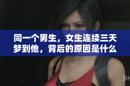 同一个男生，女生连续三天梦到他，背后的原因是什么呢？
