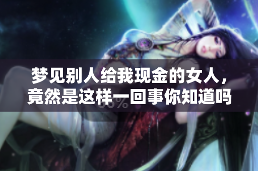 梦见别人给我现金的女人，竟然是这样一回事你知道吗