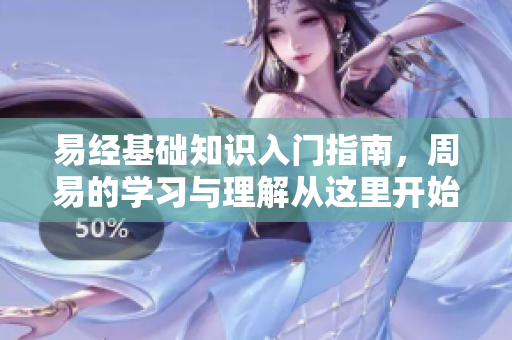 易经基础知识入门指南，周易的学习与理解从这里开始探索