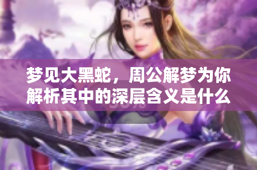 梦见大黑蛇，周公解梦为你解析其中的深层含义是什么