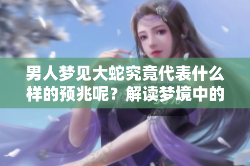 男人梦见大蛇究竟代表什么样的预兆呢？解读梦境中的大蛇含义和象征意义