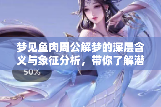 梦见鱼肉周公解梦的深层含义与象征分析，带你了解潜意识里隐秘的讯息