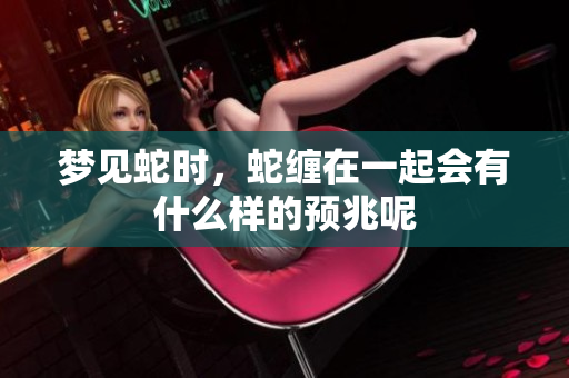 梦见蛇时，蛇缠在一起会有什么样的预兆呢