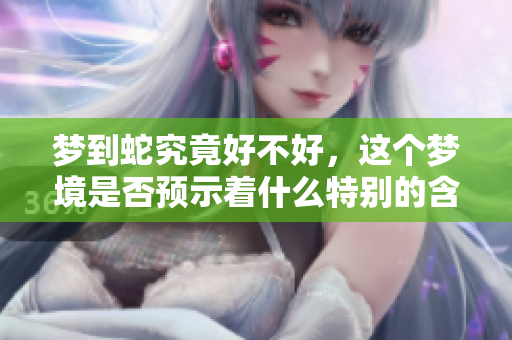 梦到蛇究竟好不好，这个梦境是否预示着什么特别的含义呢