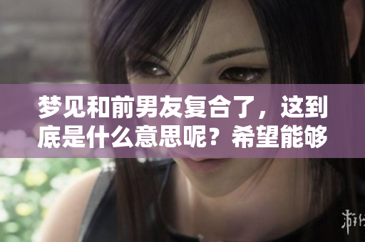 梦见和前男友复合了，这到底是什么意思呢？希望能够解读一下。