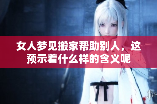 女人梦见搬家帮助别人，这预示着什么样的含义呢