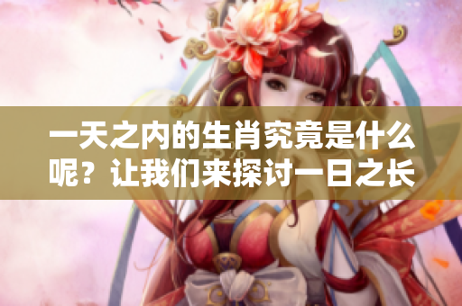 一天之内的生肖究竟是什么呢？让我们来探讨一日之长是什么生肖。