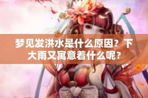 梦见发洪水是什么原因？下大雨又寓意着什么呢？