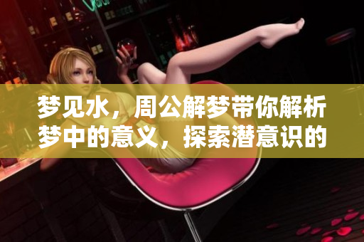 梦见水，周公解梦带你解析梦中的意义，探索潜意识的奥秘