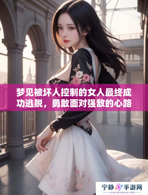 梦见被坏人控制的女人最终成功逃脱，勇敢面对强敌的心路历程