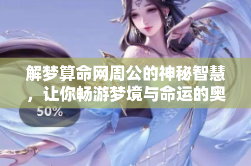 解梦算命网周公的神秘智慧，让你畅游梦境与命运的奥秘