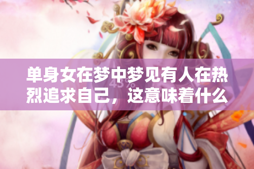 单身女在梦中梦见有人在热烈追求自己，这意味着什么呢