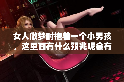 女人做梦时抱着一个小男孩，这里面有什么预兆呢会有什么样的含义呢