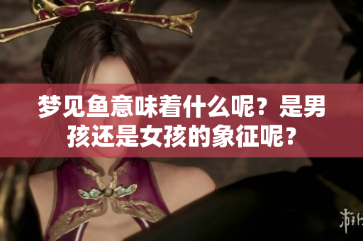 梦见鱼意味着什么呢？是男孩还是女孩的象征呢？