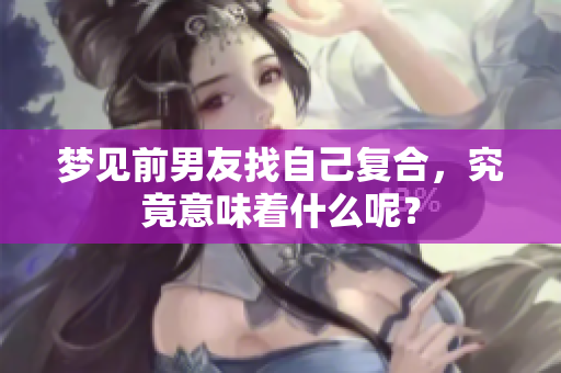 梦见前男友找自己复合，究竟意味着什么呢？