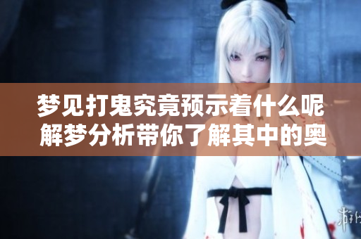 梦见打鬼究竟预示着什么呢 解梦分析带你了解其中的奥秘