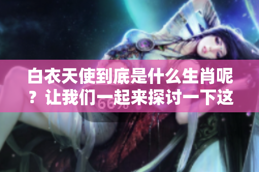 白衣天使到底是什么生肖呢？让我们一起来探讨一下这个有趣的问题。